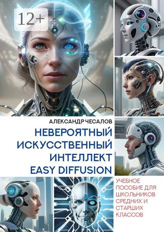 Александр Чесалов. Невероятный искусственный интеллект Easy Diffusion. Учебное пособие для школьников средних и старших классов