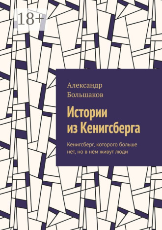 Александр Большаков. Истории из Кенигсберга. Кенигсберг, которого больше нет, но в нем живут люди