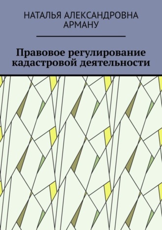 Наталья Александровна Арману. Правовое регулирование кадастровой деятельности