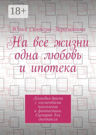 Юлия Синтезис-Пересыпкина. На все жизни одна любовь и ипотека. Комедия-драма с элементами психологии и фантастики. Сценарий для спектакля