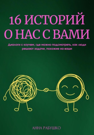 . 16 историй о нас с вами. Диалоги с коучем, где можно подсмотреть, как люди решают задачи, похожие на ваши