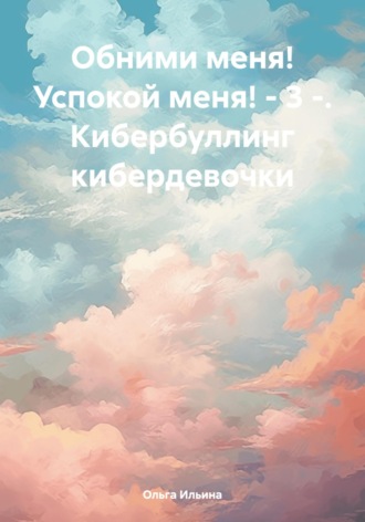 Ольга Тигра Ильина. Обними меня! Успокой меня! – 3 -. Кибербуллинг кибердевочки