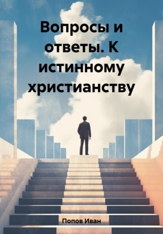 Иван Попов. Вопросы и ответы. К истинному христианству