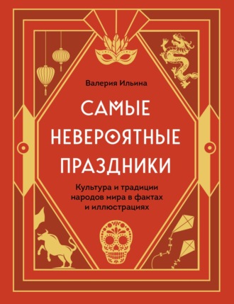 . Самые невероятные праздники: культура и традиции народов мира в фактах и иллюстрациях
