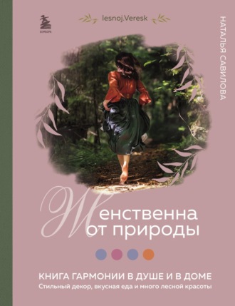 Наталья Савилова. Женственна от природы. Книга гармонии в душе и в доме: стильный декор, вкусная еда и много лесной красоты