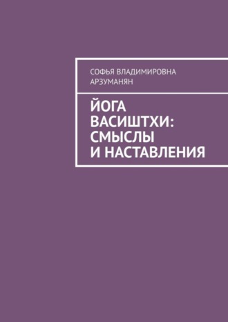 Софья Владимировна Арзуманян. Йога Васиштхи: смыслы и наставления