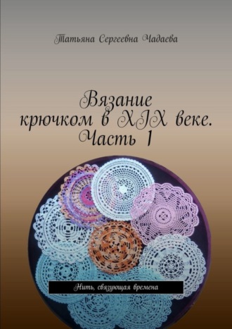 Татьяна Сергеевна Чадаева. Вязание крючком в XIX веке. Часть 1. Нить, связующая времена