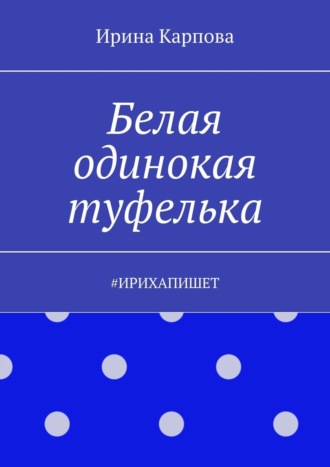 Ирина Карпова. Белая одинокая туфелька. #Ирихапишет