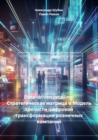 Александр Шубин. Data-driven retailing: Стратегическая матрица и Модель зрелости цифровой трансформации розничных компаний