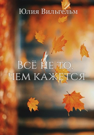 Юлия Вильгельм. Всё не то, чем кажется