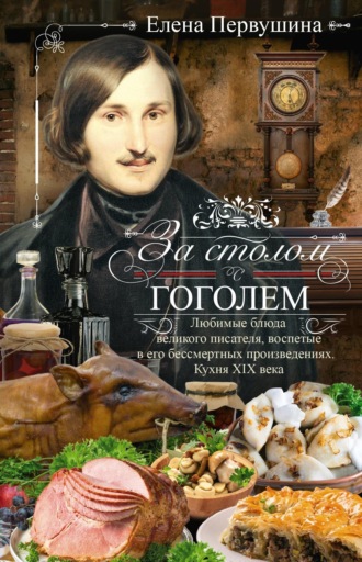Елена Первушина. За столом с Гоголем. Любимые блюда великого писателя, воспетые в его бессмертных произведениях. Кухня XIX века