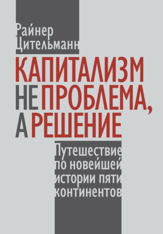 Райнер Цительманн. Капитализм не проблема, а решение. Путешествие по новейшей истории пяти континентов