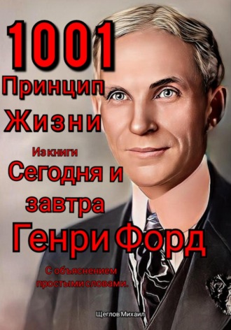 . 1001 принцип жизни из книги Сегодня и завтра Генри Форд. С объяснением простыми словами.