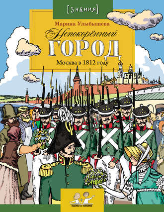 . Непокоренный город. Москва в 1812 году