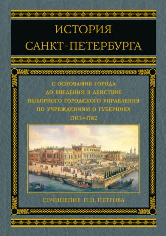 П. Н. Петров. История Санкт-Петербурга с основания города до введения в действие выборного городского управления по учреждениям о губерниях. 1703–1782
