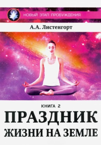 Александр Листенгорт. Новый этап пробуждения. Книга 2. Праздник жизни на Земле