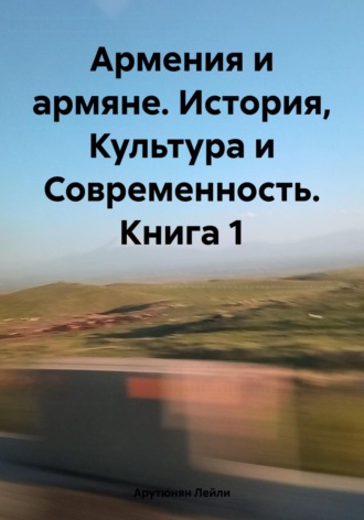Лейли Арутюнян. Армения и армяне. История, Культура и Современность. Kнига 1