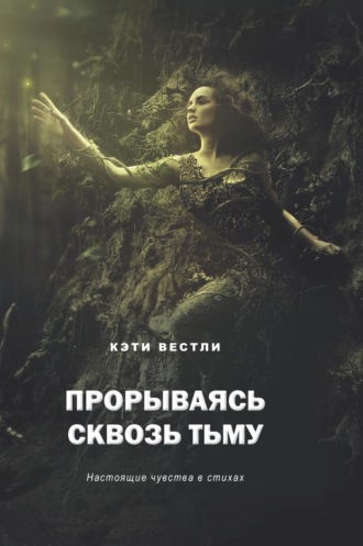 Кэти Вестли. Прорываясь сквозь тьму. Настоящие чувства в стихах