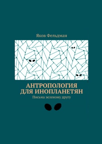 Яков Фельдман. Антропология для инопланетян. Письма зеленому другу