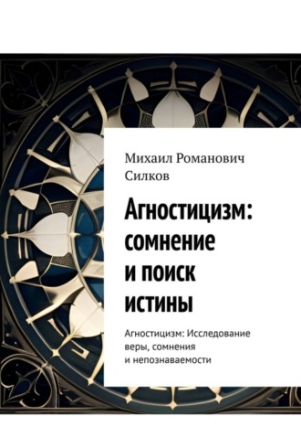Михаил Романович Силков. Агностицизм: сомнение и поиск истины. Агностицизм: исследование веры, сомнения и непознаваемости