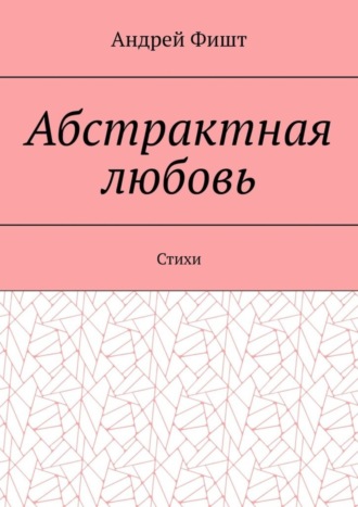 Андрей Фишт. Абстрактная любовь. Стихи
