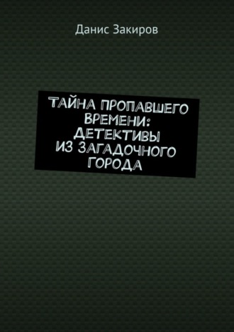 Данис Закиров. Тайна Пропавшего Времени: Детективы из Загадочного Города