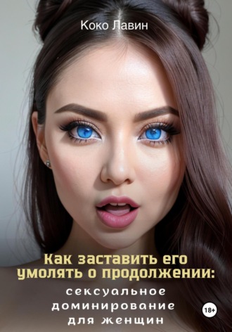 Коко Лавин. Как заставить его умолять о продолжении: сексуальное доминирование для женщин