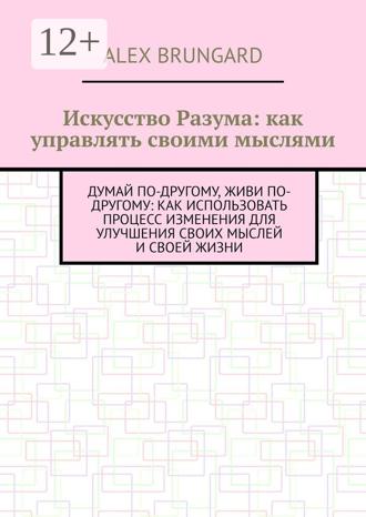 Alex Brungard. Искусство разума: как управлять своими мыслями