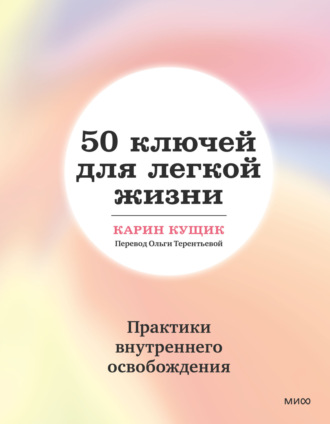 Карин Кущик. 50 ключей для легкой жизни. Практики внутреннего освобождения