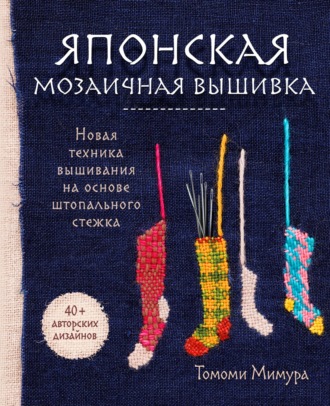 Томоми Мимура. Японская мозаичная вышивка. Новая техника вышивания на основе штопального стежка