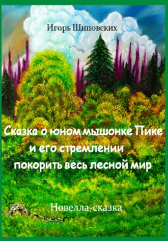 Игорь Дасиевич Шиповских. Сказка о юном мышонке Пике и его стремлении покорить весь лесной мир