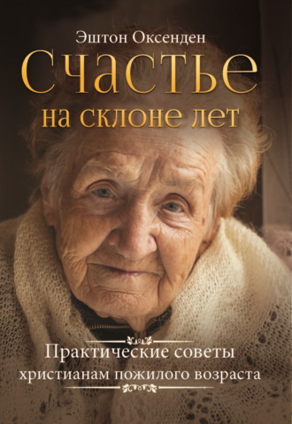 Эштон Оксенден. Счастье на склоне лет. Практические советы христианам пожилого возраста