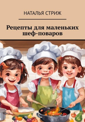 Наталья Стриж. Рецепты для маленьких шеф-поваров