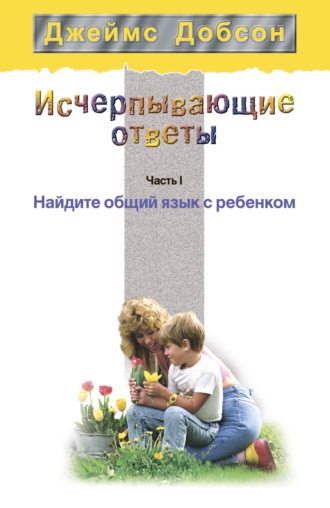 Джеймс Добсон. Исчерпывающие ответы. Часть 1. Найдите общий язык с ребенком