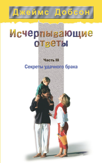 Джеймс Добсон. Исчерпывающие ответы. Часть 3. Секреты удачного брака
