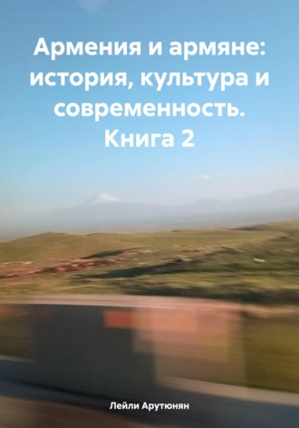 Лейли Арутюнян. Армения и армяне: история, культура и современность. Kнига 2