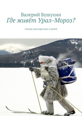 Валерий Анатольевич Бушухин. Где живёт Урал-Мороз? Сказка для взрослых и детей