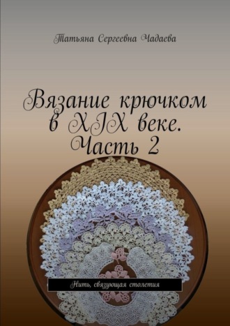 Татьяна Сергеевна Чадаева. Вязание крючком в XIX веке. Часть 2. Нить, связующая столетия