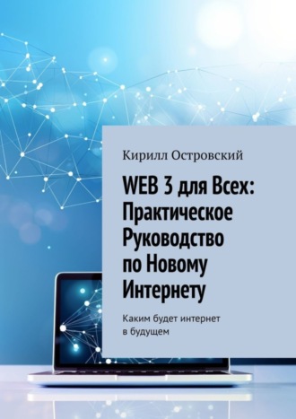 Кирилл Олегович Островский. Web 3 для всех: практическое руководство по новому интернету. Каким будет интернет в будущем