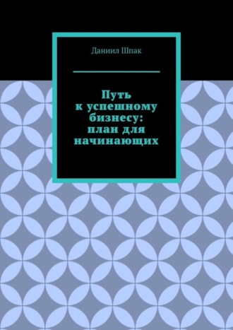 Даниил Шпак. Путь к успешному бизнесу: план для начинающих