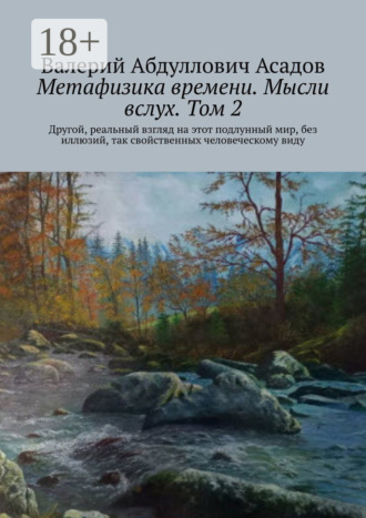 . Метафизика времени. Мысли вслух. Том 2. Другой, реальный взгляд на этот подлунный мир, без иллюзий, так свойственных человеческому виду
