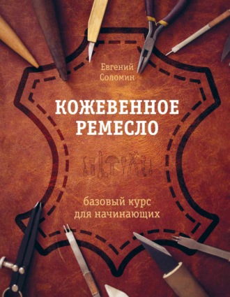 Евгений Соломин. Кожевенное ремесло. Базовый курс для начинающих