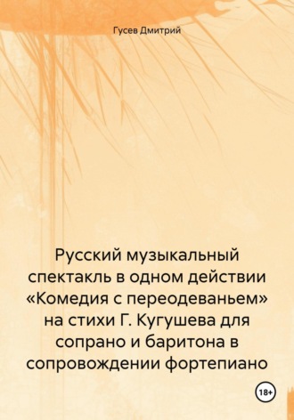. Русский музыкальный спектакль в одном действии «Комедия с переодеваньем» на стихи Г. Кугушева для сопрано и баритона в сопровождении фортепиано
