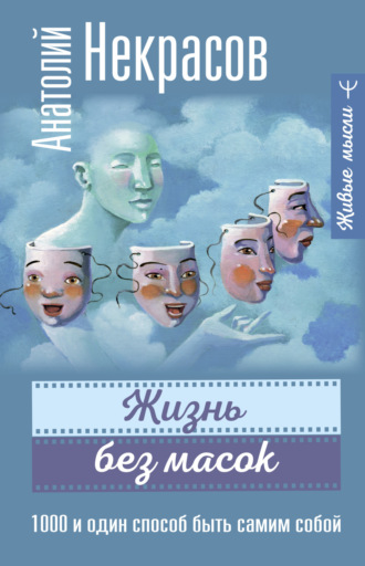 Анатолий Некрасов. Жизнь без масок. 1000 и один способ быть самим собой