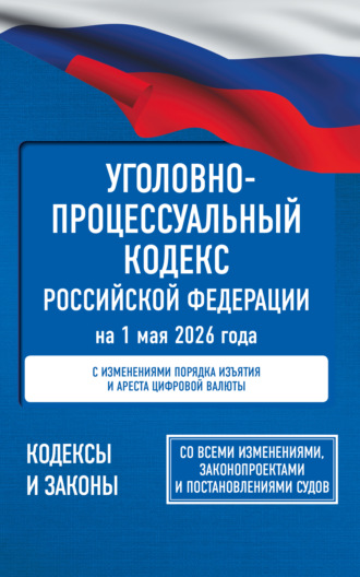 . Уголовно-процессуальный кодекс Российской Федерации на 1 мая 2026 года. Со всеми изменениями, законопроектами и постановлениями судов