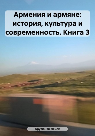 Лейли Арутюнян. Армения и армяне: история, культура и современность. Kнига 3