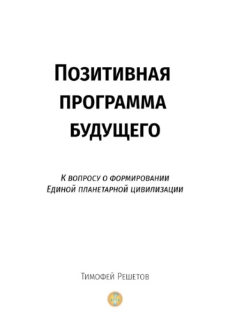 Тимофей Решетов. Позитивная программа будущего. К вопросу о формировании единой планетарной цивилизации