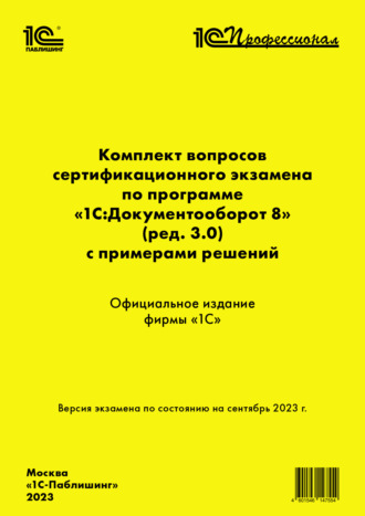 . Комплект вопросов сертификационного экзамена по программе «1С:Документооборот 8» (ред. 3.0) с примерами решений. Версия экзамена – сентябрь 2023 г.
