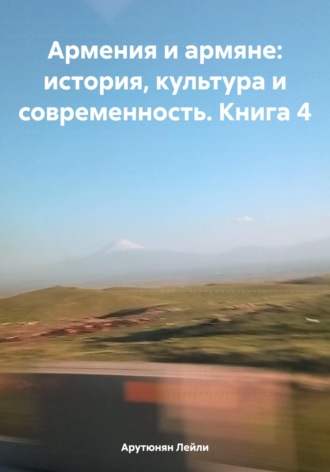 Лейли Арутюнян. Армения и армяне: история, культура и современность. Kнига 4