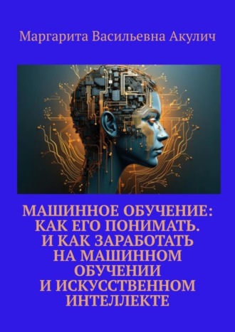 Маргарита Васильевна Акулич. Машинное обучение: как его понимать. И как заработать на машинном обучении и искусственном интеллекте